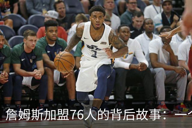 詹姆斯加盟76人的背后故事：一个电话改变一切